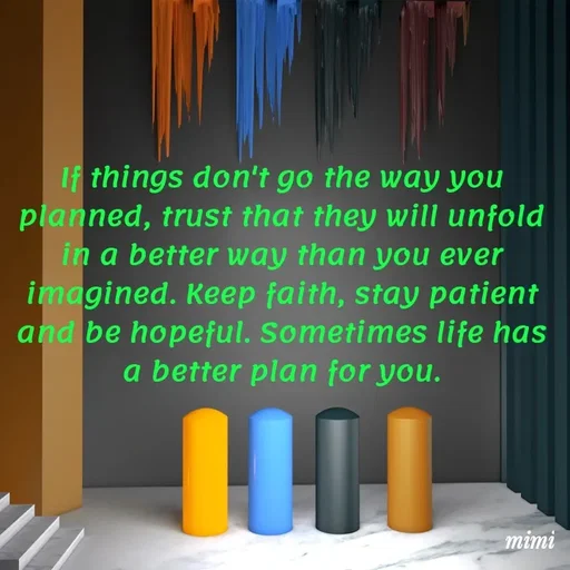 Quote by Mimi Mens - If things don't go the way you planned, trust that they will unfold in a better way than you ever imagined. Keep faith, stay patient and be hopeful. Sometimes life has a better plan for you. - Made using Quotes Creator App, Post Maker App