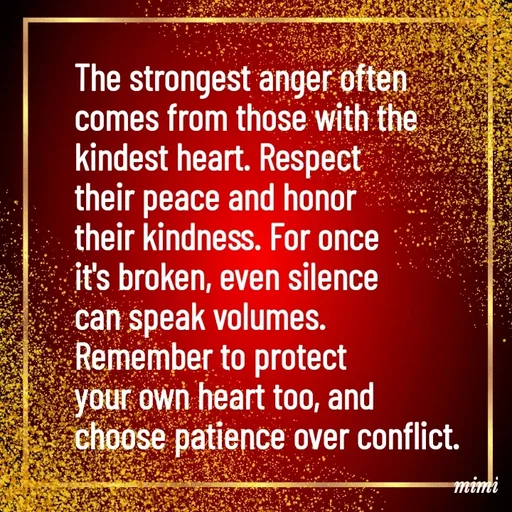 Quote by Mimi Mens - The strongest anger often 
comes from those with the 
kindest heart. Respect 
their peace and honor 
their kindness. For once 
it's broken, even silence 
can speak volumes. 
Remember to protect 
your own heart too, and 
choose patience over conflict. - Made using Quotes Creator App, Post Maker App