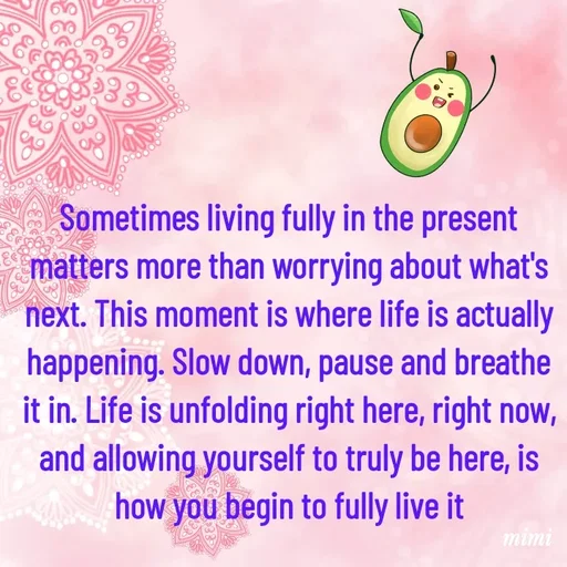Quote by Mimi Mens - Sometimes living fully in the present matters more than worrying about what's next. This moment is where life is actually happening. Slow down, pause and breathe it in. Life is unfolding right here, right now, and allowing yourself to truly be here, is how you begin to fully live it - Made using Quotes Creator App, Post Maker App