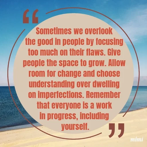 Quote by Mimi Mens - Sometimes we overlook 
the good in people by focusing 
too much on their flaws. Give 
people the space to grow. Allow 
room for change and choose 
understanding over dwelling 
on imperfections. Remember 
that everyone is a work 
in progress, including 
yourself. - Made using Quotes Creator App, Post Maker App