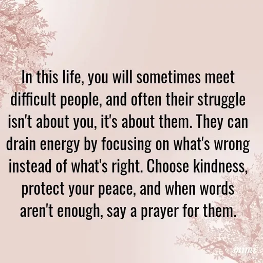 Quote by Mimi Mens - In this life, you will sometimes meet difficult people, and often their struggle isn't about you, it's about them. They can drain energy by focusing on what's wrong instead of what's right. Choose kindness, protect your peace, and when words aren't enough, say a prayer for them. - Made using Quotes Creator App, Post Maker App