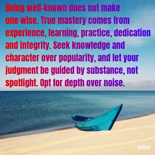 Quote by Mimi Mens - Being well-known does not make one wise. True mastery comes from experience, learning, practice, dedication and integrity. Seek knowledge and character over popularity, and let your judgment be guided by substance, not spotlight. Opt for depth over noise. - Made using Quotes Creator App, Post Maker App