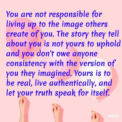 Quote by Mimi Mens - You are not responsible for living up to the image others create of you. The story they tell about you is not yours to uphold and you don't owe anyone consistency with the version of you they imagined. Yours is to be real, live authentically, and let your truth speak for itself. - Made using Quotes Creator App, Post Maker App