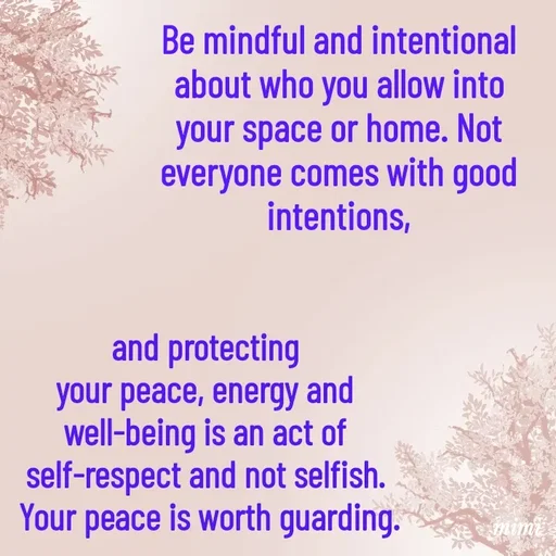 Quote by Mimi Mens - Be mindful and intentional 
about who you allow into 
your space or home. Not 
everyone comes with good 
intentions, and protecting 
your peace, energy and 
well-being is an act of 
self-respect and not selfish. 
Your peace is worth guarding. - Made using Quotes Creator App, Post Maker App