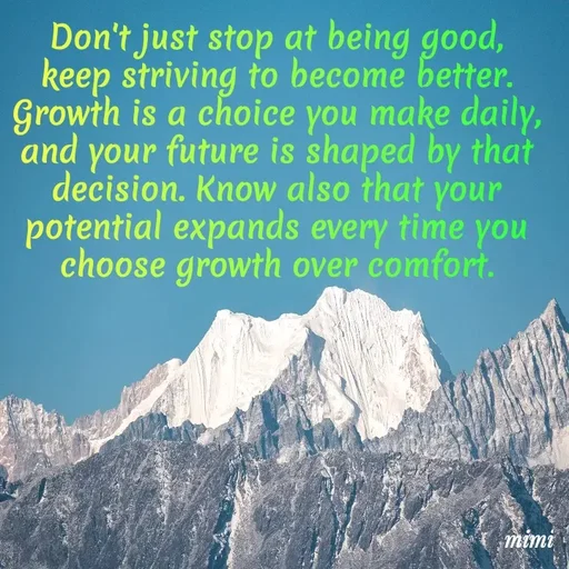 Quote by Mimi Mens - Don't just stop at being good, keep striving to become better. Growth is a choice you make daily, and your future is shaped by that decision. Know also that your potential expands every time you choose growth over comfort. - Made using Quotes Creator App, Post Maker App