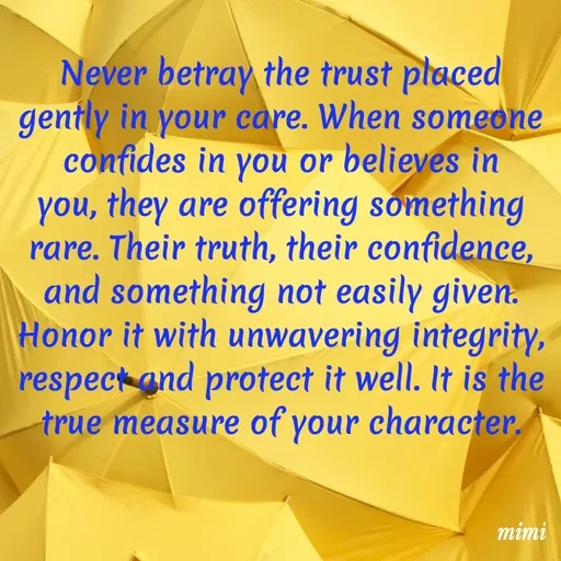 Quote by Mimi Mens - Never betray the trust placed gently in your care. When someone confides in you or believes in you, they are offering something rare. Their truth, their confidence, and something not easily given. Honor it with unwavering integrity, respect and protect it well. It is the true measure of your character. - Made using Quotes Creator App, Post Maker App