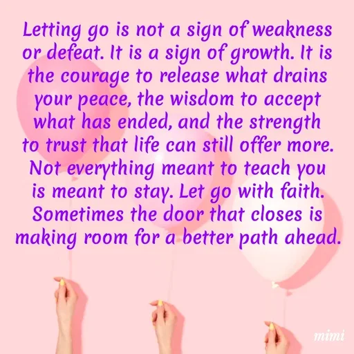 Quote by Mimi Mens - Letting go is not a sign of weakness or defeat. It is a sign of growth. It is the courage to release what drains your peace, the wisdom to accept what has ended, and the strength to trust that life can still offer more. Not everything meant to teach you is meant to stay. Let go with faith. Sometimes the door that closes is making room for a better path ahead. - Made using Quotes Creator App, Post Maker App