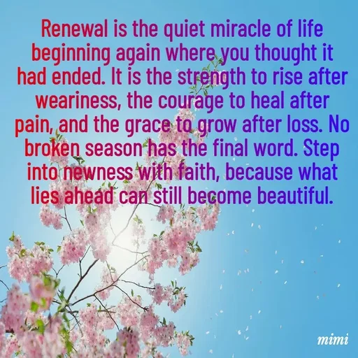 Quote by Mimi Mens - Renewal is the quiet miracle of life beginning again where you thought it had ended. It is the strength to rise after weariness, the courage to heal after pain, and the grace to grow after loss. No broken season has the final word. Step into newness with faith, because what lies ahead can still become beautiful. - Made using Quotes Creator App, Post Maker App