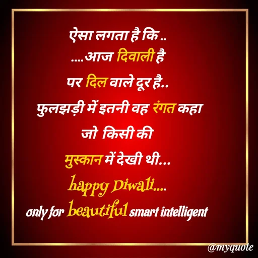 Quote by jgm world - 
ऐसा लगता है कि ..
....आज दिवाली है
पर दिल वाले दूर है..
 फुलझड़ी में इतनी वह रंगत कहा
जो  किसी की 
मुस्कान में देखी थी...
happy Diwali....
only for beautiful smart intelligent  - Made using Quotes Creator App, Post Maker App