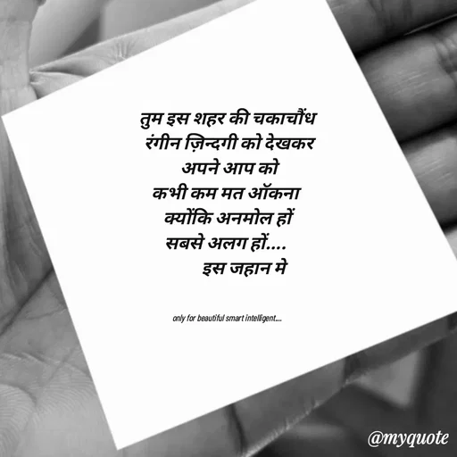 Quote by jgm world - तुम इस शहर की चकाचौंध
 रंगीन ज़िन्दगी को देखकर
 अपने आप को
 कभी कम मत ऑकना  
 क्योंकि अनमोल हों 
सबसे अलग हों.... 
         इस जहान मे
 

only for beautiful smart intelligent.... - Made using Quotes Creator App, Post Maker App