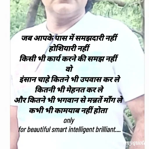 Quote by jgm world - जब आपके पास में समझदारी नहीं
 होशियारी नहीं 
किसी भी कार्य करने की समझ नहीं 
वो
 इंसान चाहे कितने भी उपवास कर ले
कितनी भी मेहनत कर ले
और कितने भी भगवान से मन्नतें माँग ले 
कभी भी कामयाब नहीं होता 
only
 for beautiful smart intelligent brilliant....

 

 - Made using Quotes Creator App, Post Maker App