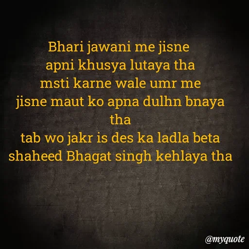 Quote by Ek Ajnabi - Bhari jawani me jisne 
apni khusya lutaya tha
msti karne wale umr me
jisne maut ko apna dulhn bnaya tha
tab wo jakr is des ka ladla beta
shaheed Bhagat singh kehlaya tha
 - Made using Quotes Creator App, Post Maker App