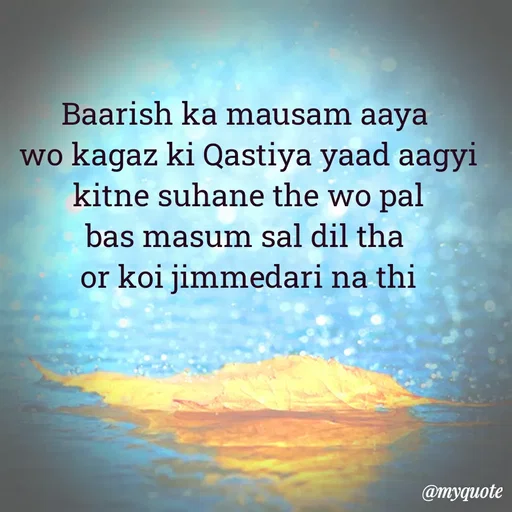 Quote by Ek Ajnabi - Baarish ka mausam aaya 
wo kagaz ki Qastiya yaad aagyi
kitne suhane the wo pal
bas masum sal dil tha 
or koi jimmedari na thi - Made using Quotes Creator App, Post Maker App