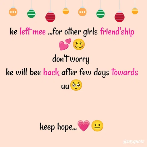 Quote by Sanjana - he left mee ...for other girls friend'ship 💕🥴
don't worry 
he will bee back after few days towards uu🥺


keep hope...💗😐 - Made using Quotes Creator App, Post Maker App