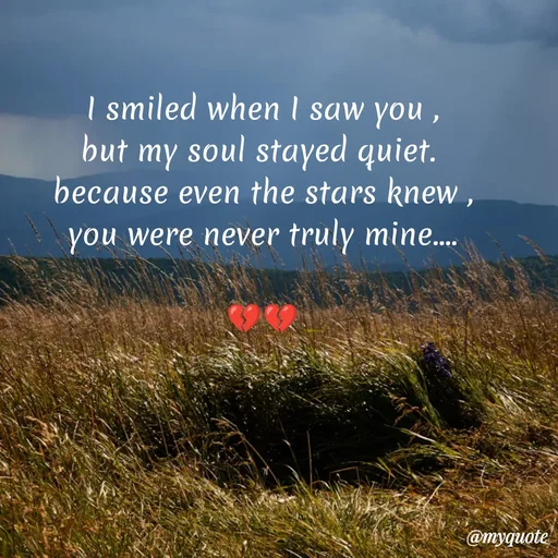 Quote by Sanjana - I smiled when I saw you ,
but my soul stayed quiet. 
because even the stars knew ,
you were never truly mine....

💔💔 - Made using Quotes Creator App, Post Maker App