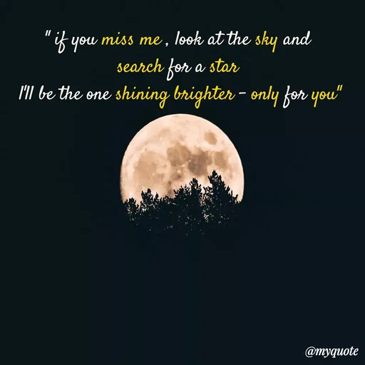 Quote by Sanjana - " if you miss me , look at the sky and 
search for a star 
l'll be the one shining brighter - only for you"
 - Made using Quotes Creator App, Post Maker App
