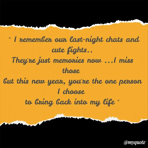Quote by Sanjana -  " I remember our last-night chats and cute fights..
They're just memories now ...I miss those 
but this new year, you're the one person I choose 
to bring back into my life " - Made using Quotes Creator App, Post Maker App