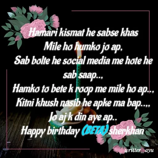 Quote by writer_ayu - Hamari kismat he sabse khas
Mile ho humko jo ap,
Sab bolte he social media me hote he sab saap..,
Hamko to bete k roop me mile ho ap..,
Kitni khush nasib he apke ma bap..,,
Jo aj k din aye ap..
Happy birthday (beta) sherkhan  - Made using Quotes Creator App, Post Maker App