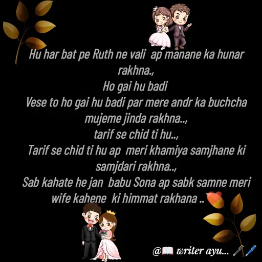 Quote by writer_ayu - Hu har bat pe Ruth ne vali  ap manane ka hunar rakhna.,
Ho gai hu badi 
Vese to ho gai hu badi par mere andr ka buchcha mujeme jinda rakhna..,
tarif se chid ti hu..,
Tarif se chid ti hu ap  meri khamiya samjhane ki samjdari rakhna..,
Sab kahate he jan  babu Sona ap sabk samne meri  wife kahene  ki himmat rakhana ..❤️ - Made using Quotes Creator App, Post Maker App