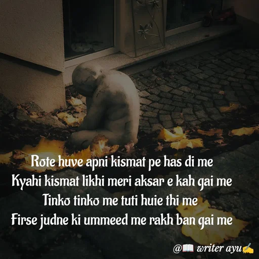 Quote by writer_ayu - Rote huve apni kismat pe has di me
Kyahi kismat likhi meri aksar e kah gai me
Tinko tinko me tuti huie thi me 
Firse judne ki ummeed me rakh ban gai me - Made using Quotes Creator App, Post Maker App