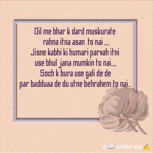 Quote by writer_ayu - Dil me bhar k dard muskurate 
 rahna itna asan  to nai ,,,
Jisne kabhi ki humari parvah itni 
use bhul jana mumkin to nai,,,
Soch k bura use gali de de
par badduaa de du utne behrahem to nai..
 - Made using Quotes Creator App, Post Maker App