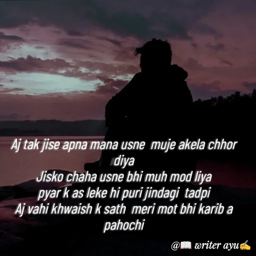 Quote by writer_ayu - 
Aj tak jise apna mana usne  muje akela chhor diya
Jisko chaha usne bhi muh mod liya
 pyar k as leke hi puri jindagi  tadpi 
Aj vahi khwaish k sath  meri mot bhi karib a pahochi - Made using Quotes Creator App, Post Maker App