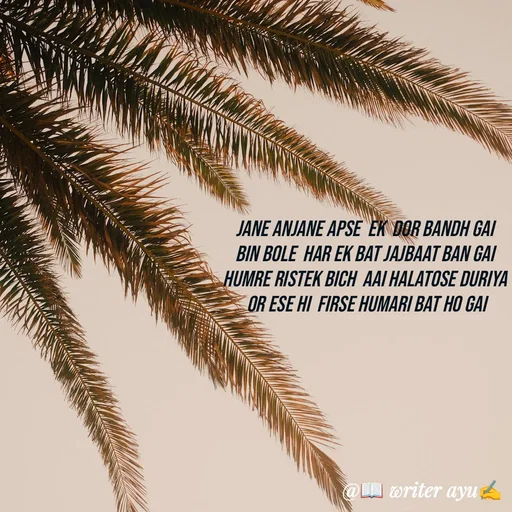 Quote by writer_ayu - Jane anjane apse  ek  dor bandh gai
bin bole  har ek bat jajbaat ban gai
humre ristek bich  aai halatose duriya
 or ese hi  firse humari bat ho gai - Made using Quotes Creator App, Post Maker App