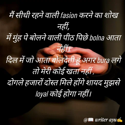 Quote by writer_ayu - मैं सीधी रहने वाली fasion करने का शोख नहीं,
में मुंह पे बोलने वाली पीठ पिछे bolna आता नहीं।
दिल में जो आता बोलदेती हूं अगर bura लगे तो मेरी कोई खता नहीं ,
दोगले हजारों दोस्त मिले होंगे शायद मुझसे loyal कोई होगा नहीं। - Made using Quotes Creator App, Post Maker App