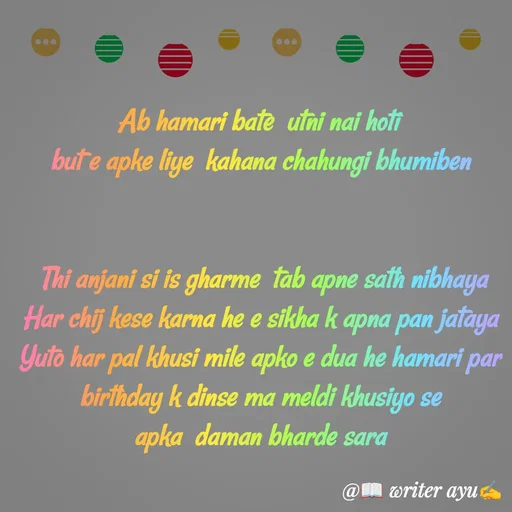 Quote by writer_ayu - Ab hamari bate  utni nai hoti 
but e apke liye  kahana chahungi bhumiben


 Thi anjani si is gharme  tab apne sath nibhaya
Har chij kese karna he e sikha k apna pan jataya
Yuto har pal khusi mile apko e dua he hamari par
birthday k dinse ma meldi khusiyo se apka  daman bharde sara - Made using Quotes Creator App, Post Maker App