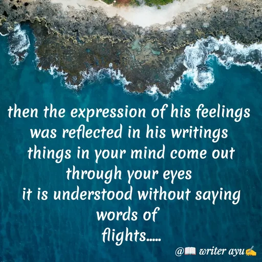 Quote by writer_ayu - then the expression of his feelings 
was reflected in his writings 
things in your mind come out through your eyes 
it is understood without saying words of  
flights..... - Made using Quotes Creator App, Post Maker App