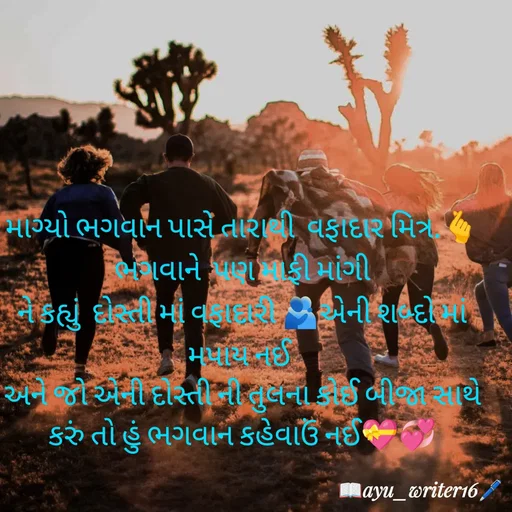 Quote by writer_ayu - માગ્યો ભગવાન પાસે તારાથી  વફાદાર મિત્ર.🫰
ભગવાને  પણ માફી માંગી
ને કહ્યું  દોસ્તી માં વફાદારી 🫂એની શબ્દો માં મપાય નઈ 
અને જો એની દોસ્તી ની તુલના કોઈ બીજા સાથે કરું તો હું ભગવાન કહેવાઉં નઈ💝💞 - Made using Quotes Creator App, Post Maker App