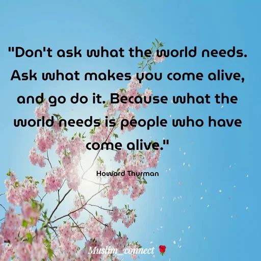 Quote by Muslim_ connect - "Don't ask what the world needs. Ask what makes you come alive, and go do it. Because what the world needs is people who have come alive."

Howard Thurman - Made using Quotes Creator App, Post Maker App