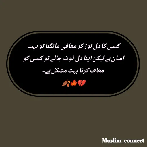 Quote by Muslim_ connect - کسی کا دل توڑ کر معافی مانگنا تو بہت
آسان ہے لیکن اپنا دل ٹوٹ جائے تو کسی کو معاف کرنا بہت مشکل ہے-
🍂🍁💔
 - Made using Quotes Creator App, Post Maker App
