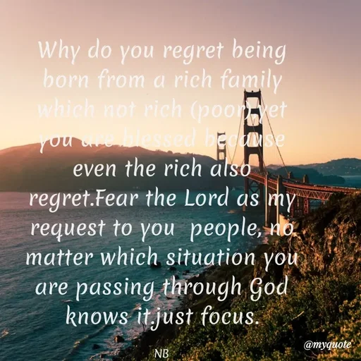 Quote by Waiswa brian - Why do you regret being born from a rich family which not rich (poor),yet you are blessed because even the rich also regret.Fear the Lord as my request to you  people, no matter which situation you are passing through God knows it.just focus.

NB - Made using Quotes Creator App, Post Maker App