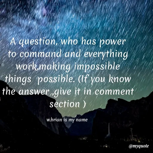 Quote by Waiswa brian - A question, who has power to command and everything work,making impossible things  possible. (If you know the answer ,give it in comment section )

w.brian is my name  - Made using Quotes Creator App, Post Maker App