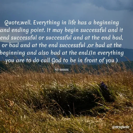 Quote by Waiswa brian - Quote,well. Everything in life has a beginning and ending point. It may begin successful and it end successful or successful and at the end bad, or bad and at the end successful ,or bad at the beginning and also bad at the end.(In everything you are to do call God to be in front of you )

NB 666666 - Made using Quotes Creator App, Post Maker App