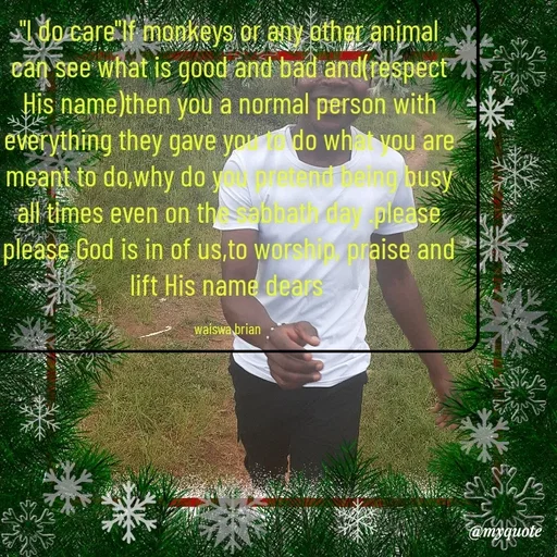 Quote by Waiswa brian - "l do care"If monkeys or any other animal can see what is good and bad and(respect His name)then you a normal person with everything they gave you to do what you are meant to do,why do you pretend being busy all times even on the sabbath day .please please God is in of us,to worship, praise and lift His name dears 

waiswa brian  - Made using Quotes Creator App, Post Maker App