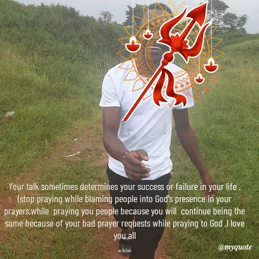 Quote by Waiswa brian - Your talk sometimes determines your success or failure in your life .(stop praying while blaming people into God's presence in your prayers,while  praying you people because you will  continue being the same because of your bad prayer requests while praying to God .l love you all

w.brian - Made using Quotes Creator App, Post Maker App