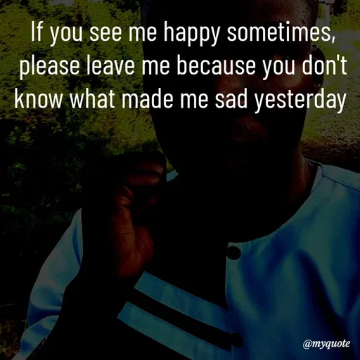 Quote by Waiswa brian - If you see me happy sometimes, please leave me because you don't know what made me sad yesterday  - Made using Quotes Creator App, Post Maker App