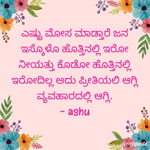 Quote by Haseena Kote - ಎಷ್ಟು ಮೋಸ ಮಾಡ್ತಾರೆ ಜನ ಇಸ್ಕೊಳೊ ಹೊತ್ತಿನಲ್ಲಿ ಇರೋ ನೀಯತ್ತು ಕೊಡೋ ಹೊತ್ತಿನಲ್ಲಿ ಇರೋದಿಲ್ಲ ಅದು ಪ್ರೀತಿಯಲಿ ಆಗ್ಲಿ ವ್ಯವಹಾರದಲ್ಲಿ ಆಗ್ಲಿ.
- ashu - Made using Quotes Creator App, Post Maker App