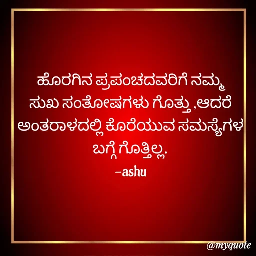 Quote by Haseena Kote - ಹೊರಗಿನ ಪ್ರಪಂಚದವರಿಗೆ ನಮ್ಮ ಸುಖ ಸಂತೋಷಗಳು ಗೊತ್ತು ,ಆದರೆ ಅಂತರಾಳದಲ್ಲಿ ಕೊರೆಯುವ ಸಮಸ್ಯೆಗಳ ಬಗ್ಗೆ ಗೊತ್ತಿಲ್ಲ.
-ashu
 - Made using Quotes Creator App, Post Maker App