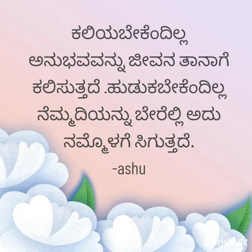 Quote by Haseena Kote - ಕಲಿಯಬೇಕೆಂದಿಲ್ಲ ಅನುಭವವನ್ನು ಜೀವನ ತಾನಾಗೆ ಕಲಿಸುತ್ತದೆ .ಹುಡುಕಬೇಕೆಂದಿಲ್ಲ ನೆಮ್ಮದಿಯನ್ನು ಬೇರೆಲ್ಲಿ ಅದು ನಮ್ಮೊಳಗೆ ಸಿಗುತ್ತದೆ.
-ashu - Made using Quotes Creator App, Post Maker App