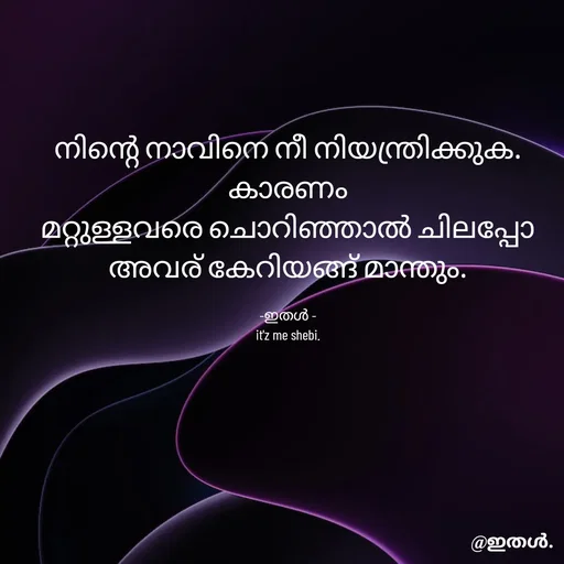Quote by Shabeena P S - നിന്റെ നാവിനെ നീ നിയന്ത്രിക്കുക.
കാരണം
മറ്റുള്ളവരെ ചൊറിഞ്ഞാൽ ചിലപ്പോ
അവര് കേറിയങ്ങ് മാന്തും.

-ഇതൾ -
it'z me shebi. - Made using Quotes Creator App, Post Maker App