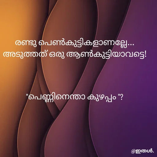 Quote by Shabeena P S - രണ്ടു പെൺകുട്ടികളാണല്ലേ...
അടുത്തത് ഒരു ആൺകുട്ടിയാവട്ടെ!
 


"പെണ്ണിനെന്താ കുഴപ്പം "?


 - Made using Quotes Creator App, Post Maker App