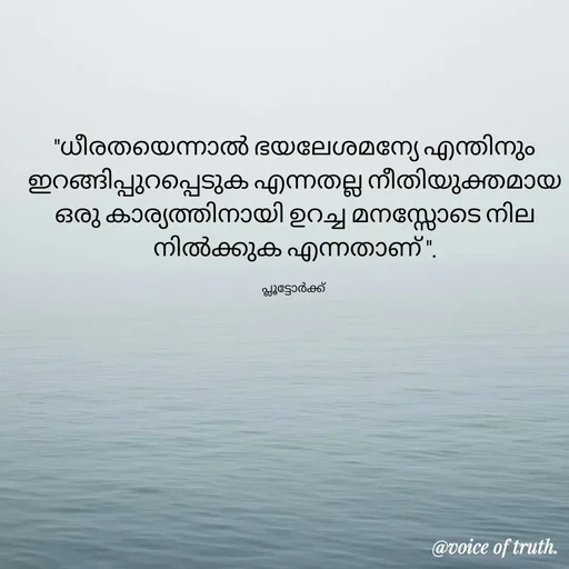 Quote by Shabeena P S - 
"ധീരതയെന്നാൽ ഭയലേശമന്യേ എന്തിനും ഇറങ്ങിപ്പുറപ്പെടുക എന്നതല്ല നീതിയുക്തമായ ഒരു കാര്യത്തിനായി ഉറച്ച മനസ്സോടെ നില നിൽക്കുക എന്നതാണ് ".

പ്ലൂട്ടോർക്ക്  - Made using Quotes Creator App, Post Maker App