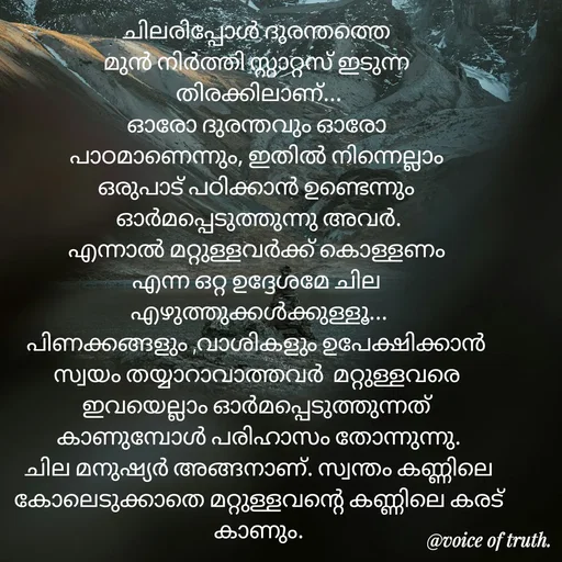 Quote by Shabeena P S - ചിലരിപ്പോൾ ദുരന്തത്തെ 
മുൻ നിർത്തി സ്റ്റാറ്റസ് ഇടുന്ന 
തിരക്കിലാണ്...
ഓരോ ദുരന്തവും ഓരോ 
പാഠമാണെന്നും, ഇതിൽ നിന്നെല്ലാം 
ഒരുപാട് പഠിക്കാൻ ഉണ്ടെന്നും 
ഓർമപ്പെടുത്തുന്നു അവർ.
എന്നാൽ മറ്റുള്ളവർക്ക് കൊള്ളണം 
എന്ന ഒറ്റ ഉദ്ദേശമേ ചില 
എഴുത്തുക്കൾക്കുള്ളൂ...
പിണക്കങ്ങളും ,വാശികളും ഉപേക്ഷിക്കാൻ 
സ്വയം തയ്യാറാവാത്തവർ  മറ്റുള്ളവരെ 
ഇവയെല്ലാം ഓർമപ്പെടുത്തുന്നത് 
കാണുമ്പോൾ പരിഹാസം തോന്നുന്നു.
ചില മനുഷ്യർ അങ്ങനാണ്. സ്വന്തം കണ്ണിലെ കോലെടുക്കാതെ മറ്റുള്ളവന്റെ കണ്ണിലെ കരട് കാണും. - Made using Quotes Creator App, Post Maker App