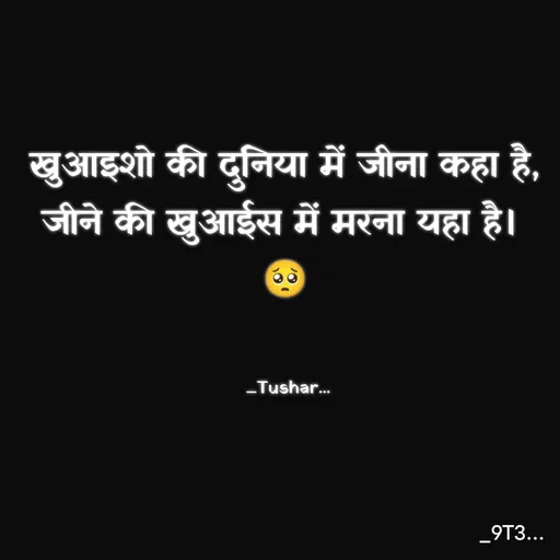 Quote by Tushar... - खुआइशो की दुनिया में जीना कहा है,
जीने की खुआईस में मरना यहा है। 
🥺


 _Tushar... - Made using Quotes Creator App, Post Maker App