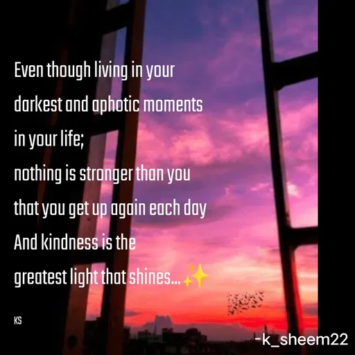 Quote by Khan Sheema - Even though living in your
darkest and aphotic moments
in your life;
nothing is stronger than you
that you get up again each day
And kindness is the 
greatest light that shines...✨

KS - Made using Quotes Creator App, Post Maker App