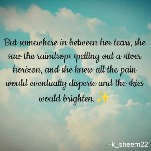 Quote by Khan Sheema - But somewhere in between her tears, she saw the raindrops spelling out a silver horizon, and she knew all the pain would eventually disperse and the skies would brighten.✨ - Made using Quotes Creator App, Post Maker App