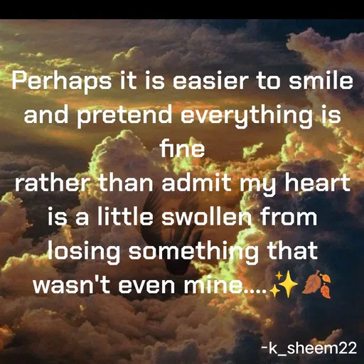 Quote by Khan Sheema - Perhaps it is easier to smile and pretend everything is fine
rather than admit my heart is a little swollen from losing something that wasn't even mine....✨🍂
 - Made using Quotes Creator App, Post Maker App